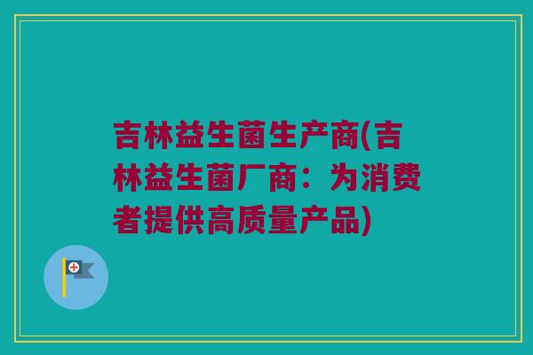 吉林益生菌生产商(吉林益生菌厂商：为消费者提供高质量产品)
