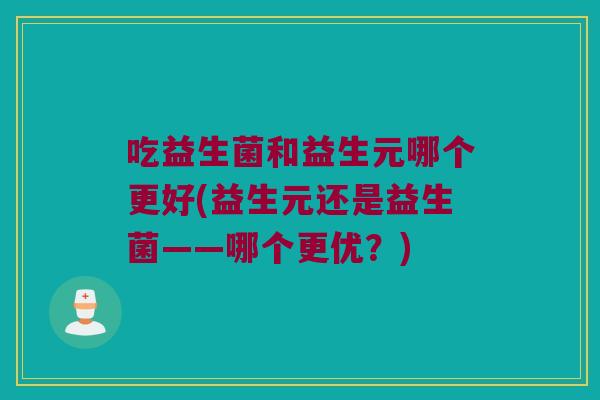 吃益生菌和益生元哪个更好(益生元还是益生菌——哪个更优？)