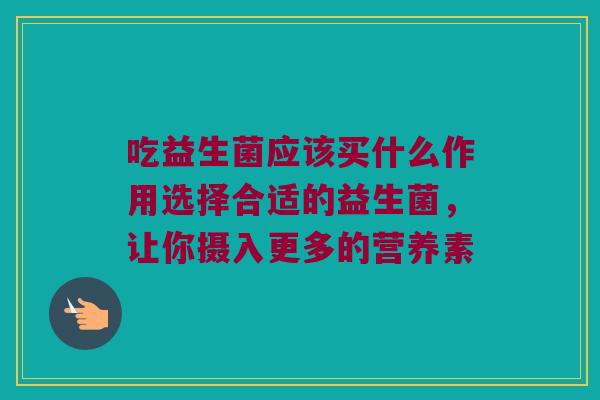 吃益生菌应该买什么作用选择合适的益生菌,让你摄入更多的营养素 吃益生菌应该买什么作用选择合适的益生菌,让你摄入更多的营养素