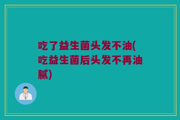吃了益生菌头发不油(吃益生菌后头发不再油腻) 吃了益生菌头发不油(吃益生菌后头发不再油腻)
