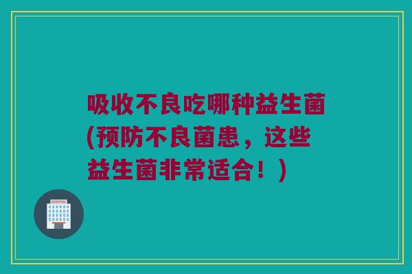 吸收不良吃哪种益生菌(预防不良菌患，这些益生菌非常适合！)