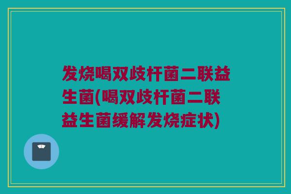 发烧喝双歧杆菌二联益生菌(喝双歧杆菌二联益生菌缓解发烧症状)