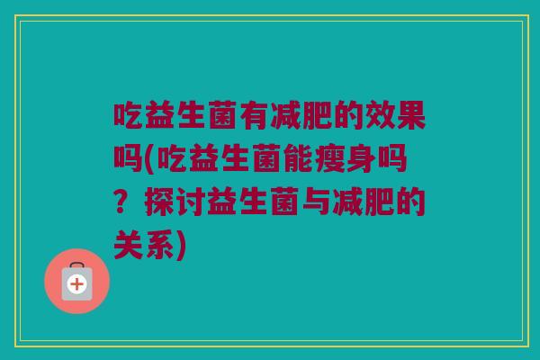 吃益生菌有减肥的效果吗(吃益生菌能瘦身吗？探讨益生菌与减肥的关系)