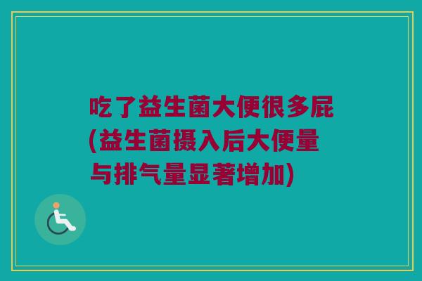 吃了益生菌大便很多屁(益生菌摄入后大便量与排气量显著增加) 吃了益生菌大便很多屁(益生菌摄入后大便量与排气量显著增加)