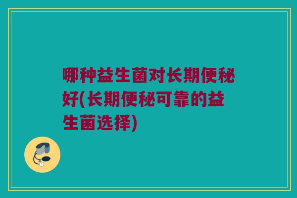 哪种益生菌对长期便秘好(长期便秘可靠的益生菌选择)