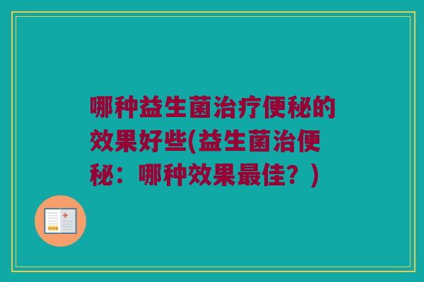哪种益生菌治疗便秘的效果好些(益生菌治便秘：哪种效果最佳？)