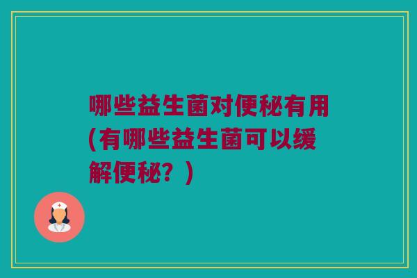 哪些益生菌对便秘有用(有哪些益生菌可以缓解便秘？)