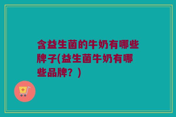 含益生菌的牛奶有哪些牌子(益生菌牛奶有哪些品牌?) 含益生菌的牛奶有哪些牌子(益生菌牛奶有哪些品牌?)