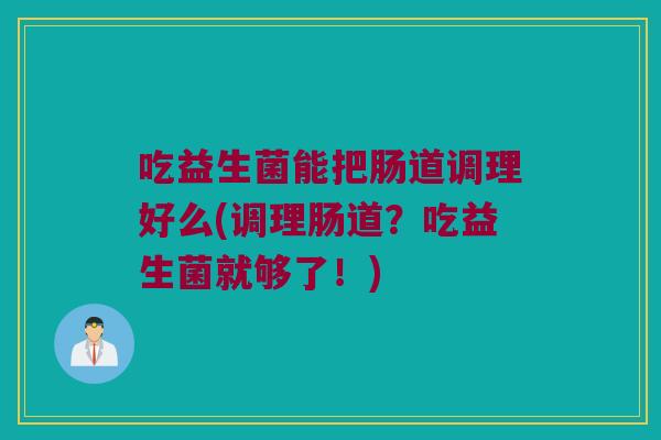 吃益生菌能把肠道调理好么(调理肠道？吃益生菌就够了！)