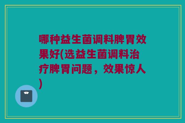 哪种益生菌调料脾胃效果好(选益生菌调料脾胃问题,效果惊人) 哪种益生菌调料脾胃效果好(选益生菌调料脾胃问题,效果惊人)
