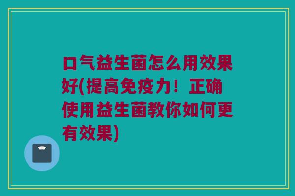 口气益生菌怎么用效果好(提高免疫力！正确使用益生菌教你如何更有效果)