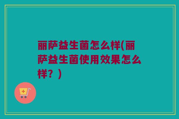 丽萨益生菌怎么样(丽萨益生菌使用效果怎么样？)