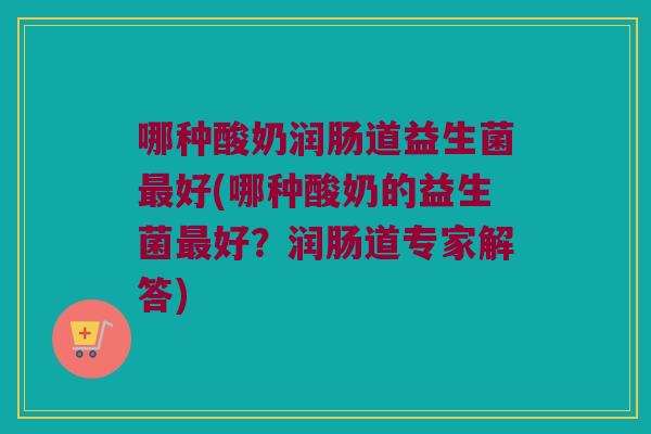 哪种酸奶润肠道益生菌最好(哪种酸奶的益生菌最好？润肠道专家解答)