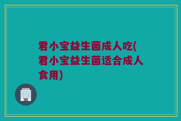 君小宝益生菌成人吃(君小宝益生菌适合成人食用)