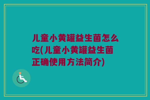 儿童小黄罐益生菌怎么吃(儿童小黄罐益生菌正确使用方法简介)