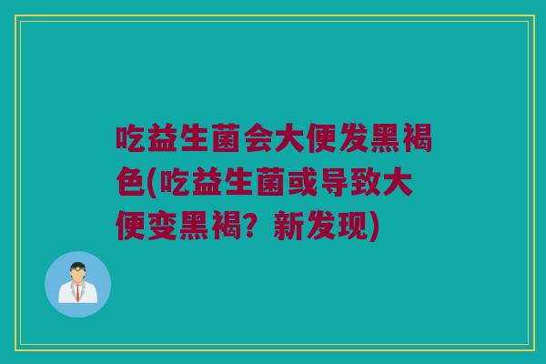 吃益生菌会大便发黑褐色(吃益生菌或导致大便变黑褐?新发现) 吃益生菌会大便发黑褐色(吃益生菌或导致大便变黑褐?新发现)