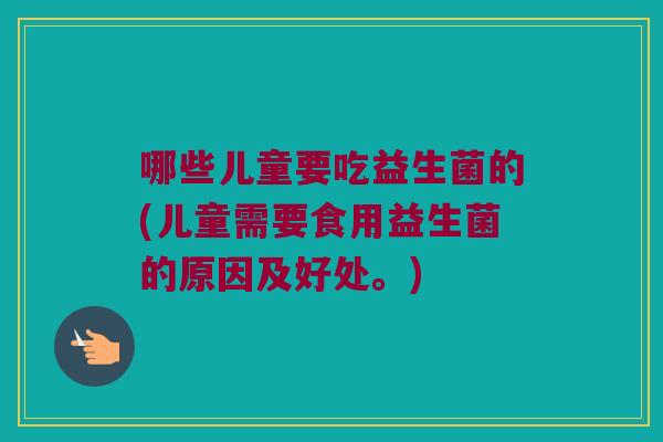 哪些儿童要吃益生菌的(儿童需要食用益生菌的原因及好处。)