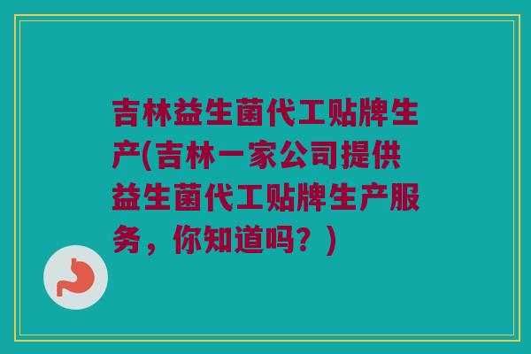吉林益生菌代工贴牌生产(吉林一家公司提供益生菌代工贴牌生产服务，你知道吗？)