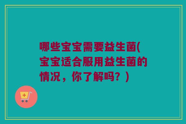 哪些宝宝需要益生菌(宝宝适合服用益生菌的情况，你了解吗？)