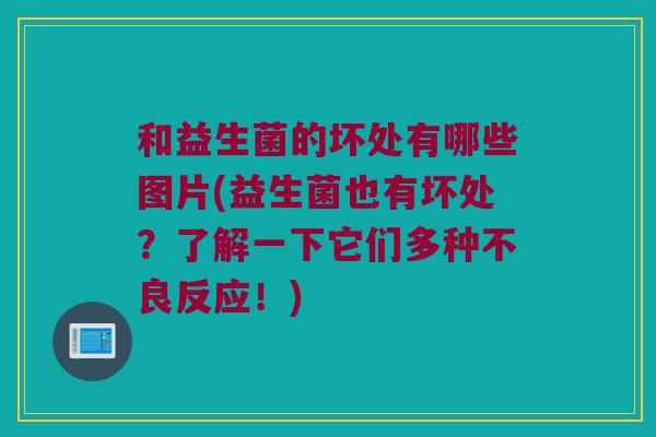 和益生菌的坏处有哪些图片(益生菌也有坏处？了解一下它们多种不良反应！)
