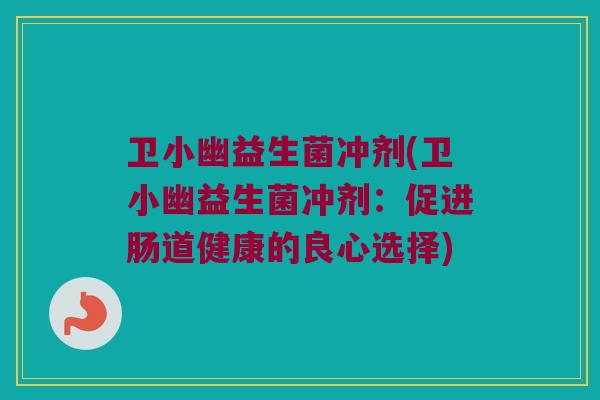 卫小幽益生菌冲剂(卫小幽益生菌冲剂:促进肠道健康的良心选择) 卫小幽益生菌冲剂(卫小幽益生菌冲剂:促进肠道健康的良心选择)