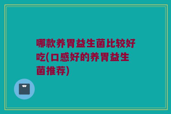 哪款养胃益生菌比较好吃(口感好的养胃益生菌推荐)