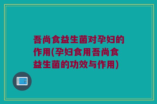 吾尚食益生菌对孕妇的作用(孕妇食用吾尚食益生菌的功效与作用) 吾尚食益生菌对孕妇的作用(孕妇食用吾尚食益生菌的功效与作用)
