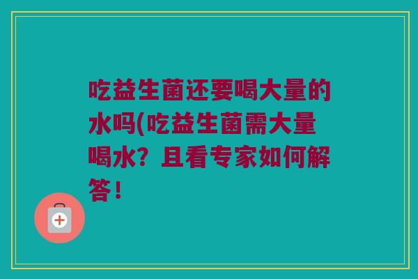 吃益生菌还要喝大量的水吗(吃益生菌需大量喝水?且看专家如何解答! 吃益生菌还要喝大量的水吗(吃益生菌需大量喝水?且看专家如何解答!