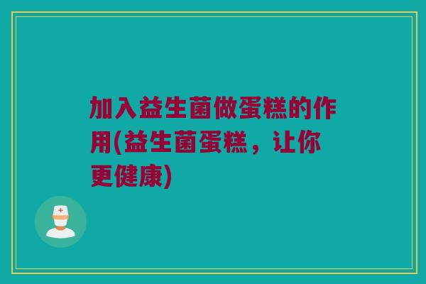 加入益生菌做蛋糕的作用(益生菌蛋糕,让你更健康) 加入益生菌做蛋糕的作用(益生菌蛋糕,让你更健康)