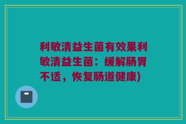 利敏清益生菌有效果利敏清益生菌:缓解肠胃不适,恢复肠道健康) 利敏清益生菌有效果利敏清益生菌:缓解肠胃不适,恢复肠道健康)