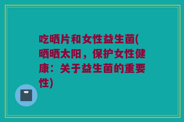 吃晒片和女性益生菌(晒晒太阳,保护女性健康:关于益生菌的重要性) 吃晒片和女性益生菌(晒晒太阳,保护女性健康:关于益生菌的重要性)