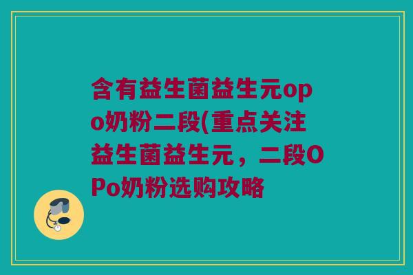 含有益生菌益生元opo奶粉二段(重点关注益生菌益生元,二段OPo奶粉选购攻略 含有益生菌益生元opo奶粉二段(重点关注益生菌益生元,二段OPo奶粉选购攻略