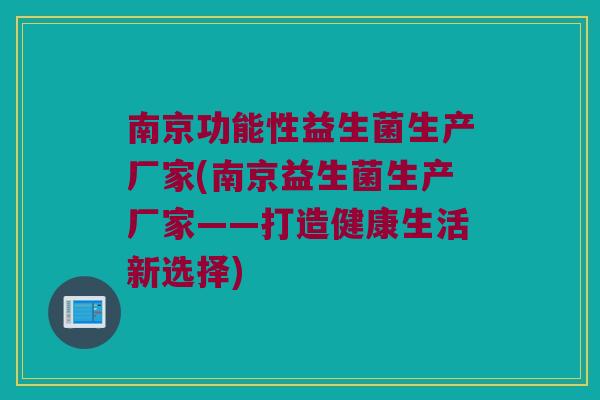 南京功能性益生菌生产厂家(南京益生菌生产厂家——打造健康生活新选择)