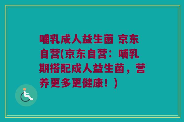 哺乳成人益生菌 京东自营(京东自营:哺乳期搭配成人益生菌,营养更多更健康!) 哺乳成人益生菌 京东自营(京东自营:哺乳期搭配成人益生菌,营养更多更健康!)