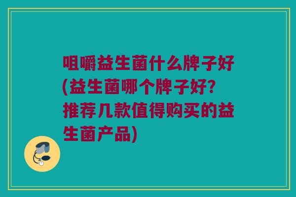 咀嚼益生菌什么牌子好(益生菌哪个牌子好？推荐几款值得购买的益生菌产品)