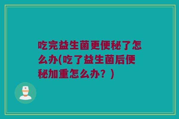吃完益生菌更了怎么办(吃了益生菌后加重怎么办?) 吃完益生菌更了怎么办(吃了益生菌后加重怎么办?)