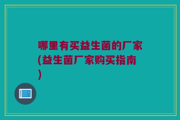 哪里有买益生菌的厂家(益生菌厂家购买指南) 哪里有买益生菌的厂家(益生菌厂家购买指南)