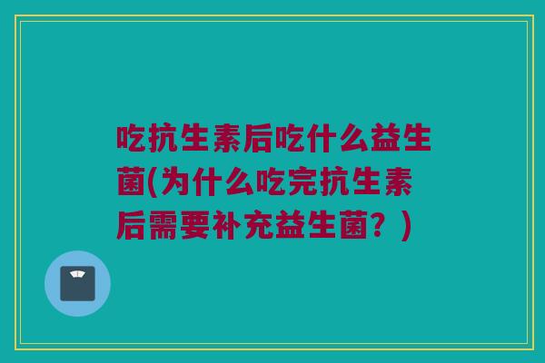 吃抗生素后吃什么益生菌(为什么吃完抗生素后需要补充益生菌?) 吃抗生素后吃什么益生菌(为什么吃完抗生素后需要补充益生菌?)