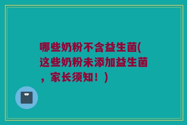 哪些奶粉不含益生菌(这些奶粉未添加益生菌,家长须知!) 哪些奶粉不含益生菌(这些奶粉未添加益生菌,家长须知!)