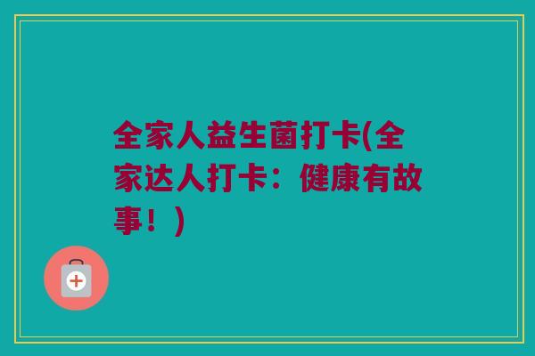 全家人益生菌打卡(全家达人打卡:健康有故事!) 全家人益生菌打卡(全家达人打卡:健康有故事!)