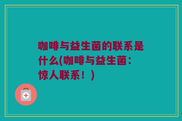 咖啡与益生菌的联系是什么(咖啡与益生菌:惊人联系!) 咖啡与益生菌的联系是什么(咖啡与益生菌:惊人联系!)