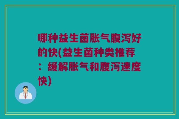 哪种益生菌好的快(益生菌种类推荐:缓解和速度快) 哪种益生菌好的快(益生菌种类推荐:缓解和速度快)