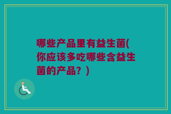 哪些产品里有益生菌(你应该多吃哪些含益生菌的产品?) 哪些产品里有益生菌(你应该多吃哪些含益生菌的产品?)