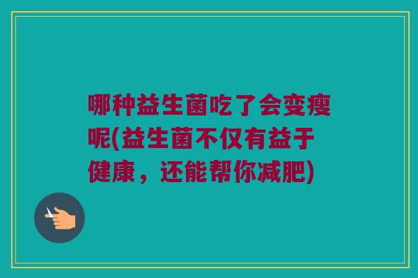 哪种益生菌吃了会变瘦呢(益生菌不仅有益于健康，还能帮你减肥)