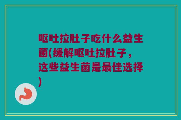 拉肚子吃什么益生菌(缓解拉肚子,这些益生菌是佳选择) 拉肚子吃什么益生菌(缓解拉肚子,这些益生菌是佳选择)