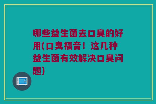 哪些益生菌去的好用(福音！这几种益生菌有效解决问题)