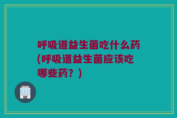 道益生菌吃什么药(道益生菌应该吃哪些药?) 道益生菌吃什么药(道益生菌应该吃哪些药?)