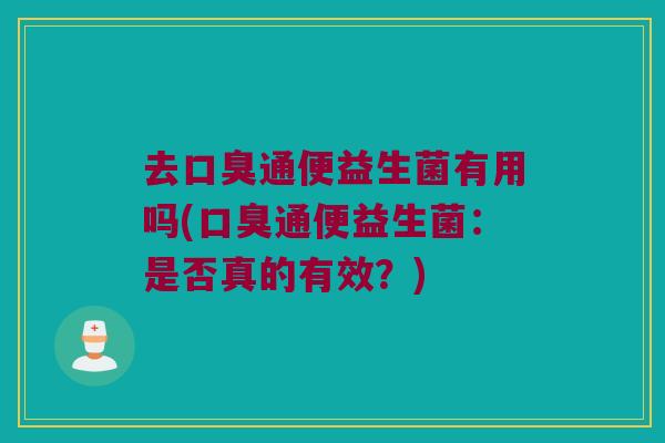 去通便益生菌有用吗(通便益生菌:是否真的有效?) 去通便益生菌有用吗(通便益生菌:是否真的有效?)