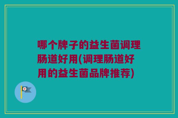 哪个牌子的益生菌调理肠道好用(调理肠道好用的益生菌品牌推荐) 哪个牌子的益生菌调理肠道好用(调理肠道好用的益生菌品牌推荐)