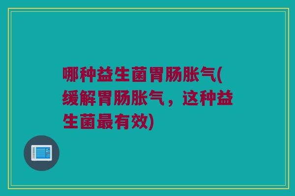 哪种益生菌胃肠胀气(缓解胃肠胀气，这种益生菌最有效)